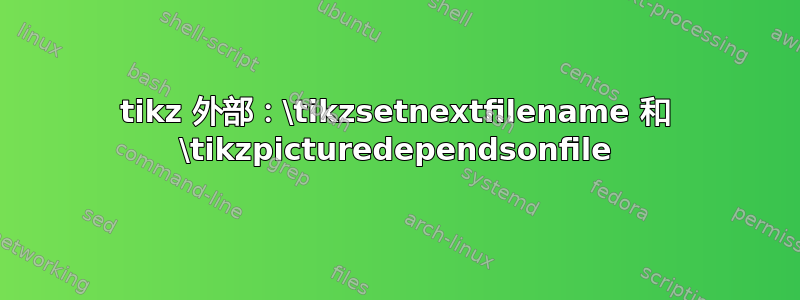 tikz 外部：\tikzsetnextfilename 和 \tikzpicturedependsonfile