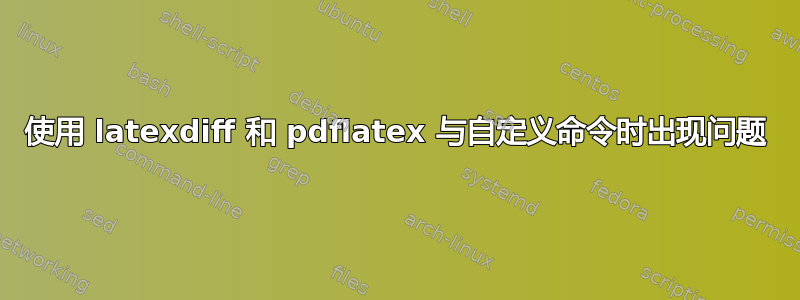 使用 latexdiff 和 pdflatex 与自定义命令时出现问题