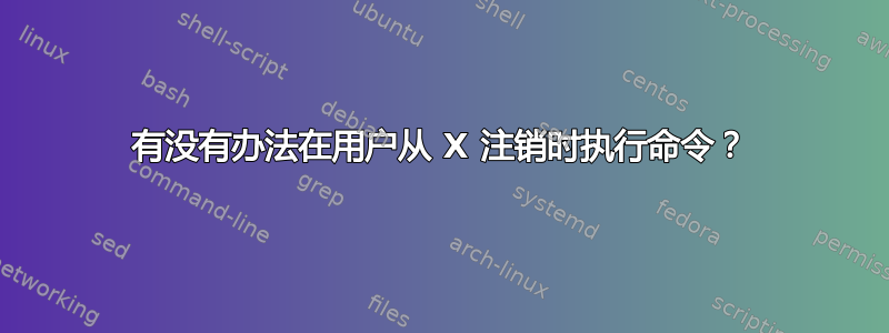 有没有办法在用户从 X 注销时执行命令？