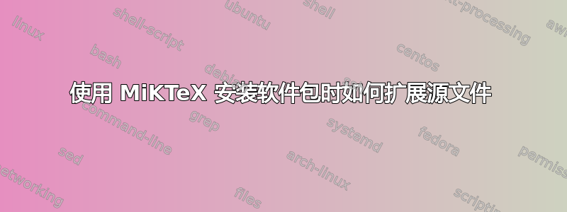 使用 MiKTeX 安装软件包时如何扩展源文件