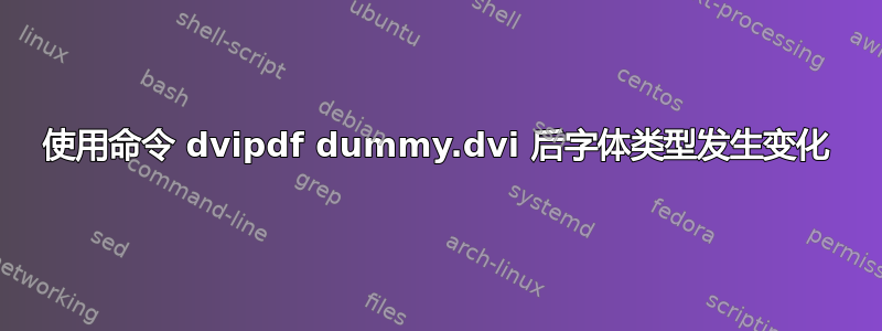 使用命令 dvipdf dummy.dvi 后字体类型发生变化