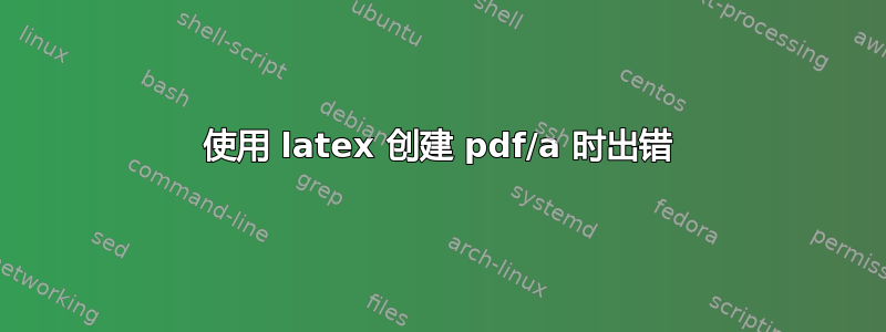 使用 latex 创建 pdf/a 时出错