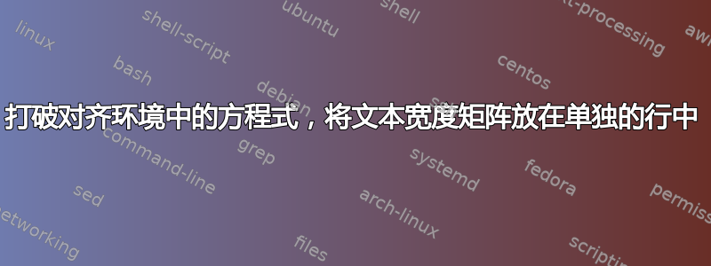 打破对齐环境中的方程式，将文本宽度矩阵放在单独的行中