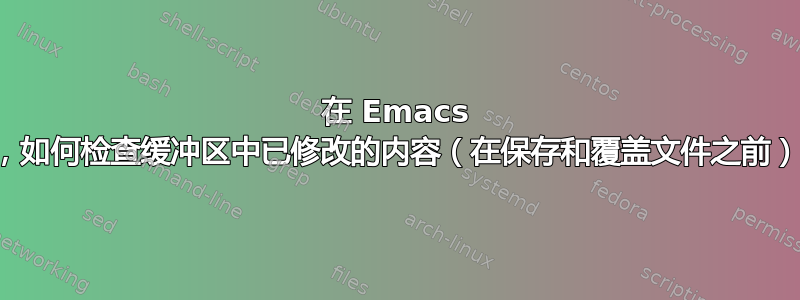 在 Emacs 中，如何检查缓冲区中已修改的内容（在保存和覆盖文件之前）？