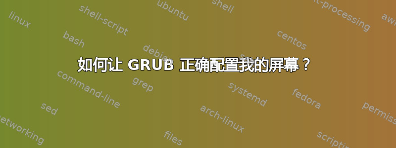 如何让 GRUB 正确配置我的屏幕？