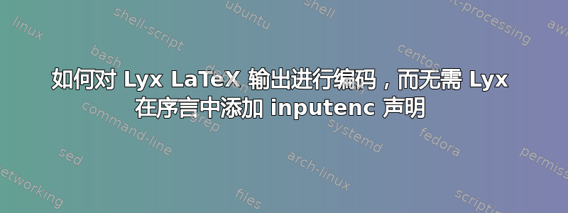 如何对 Lyx LaTeX 输出进行编码，而无需 Lyx 在序言中添加 inputenc 声明