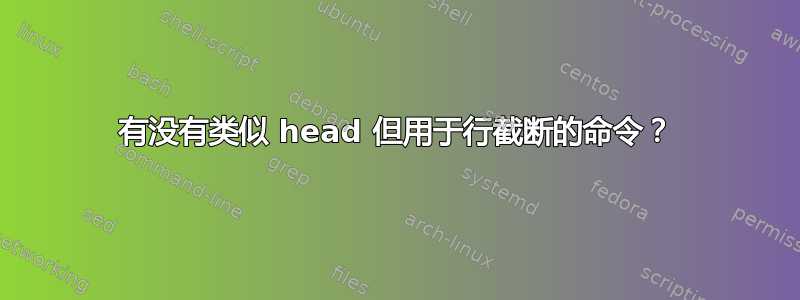 有没有类似 head 但用于行截断的命令？