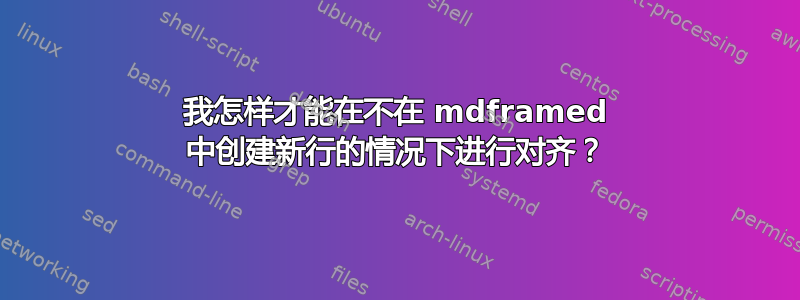 我怎样才能在不在 mdframed 中创建新行的情况下进行对齐？