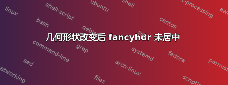 几何形状改变后 fancyhdr 未居中