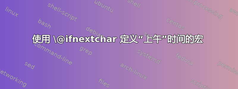 使用 \@ifnextchar 定义“上午”时间的宏