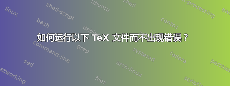 如何运行以下 TeX 文件而不出现错误？