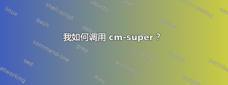 我如何调用 cm-super？