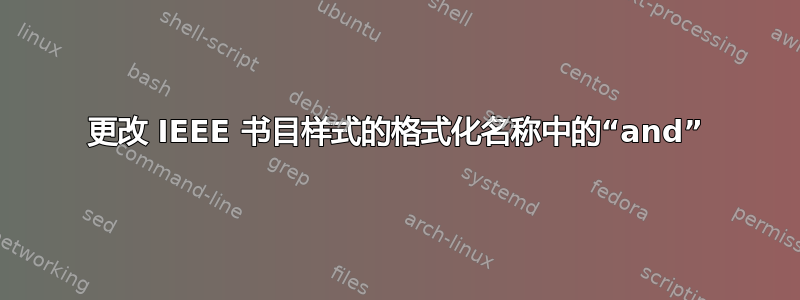 更改 IEEE 书目样式的格式化名称中的“and”