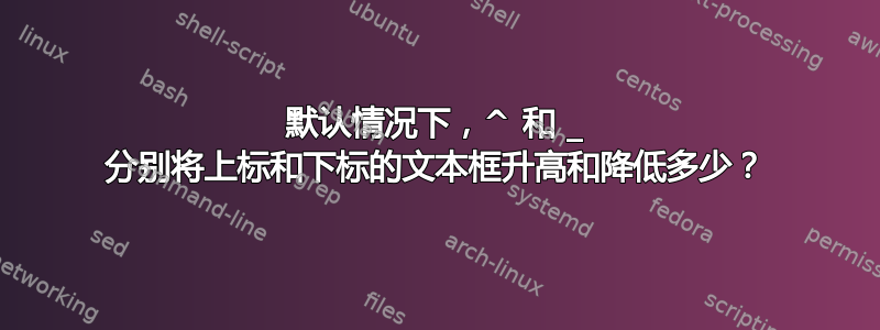 默认情况下，^ 和 _ 分别将上标和下标的文本框升高和降低多少？