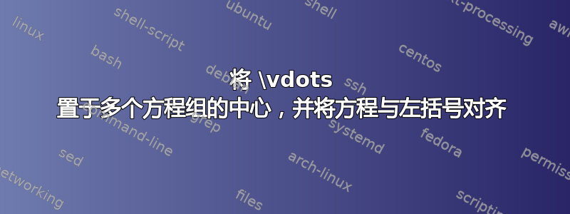 将 \vdots 置于多个方程组的中心，并将方程与左括号对齐