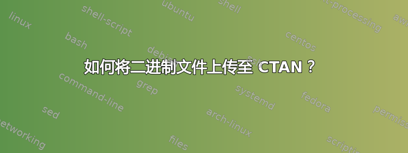 如何将二进制文件上传至 CTAN？