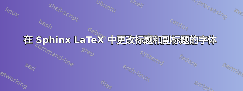 在 Sphinx LaTeX 中更改标题和副标题的字体