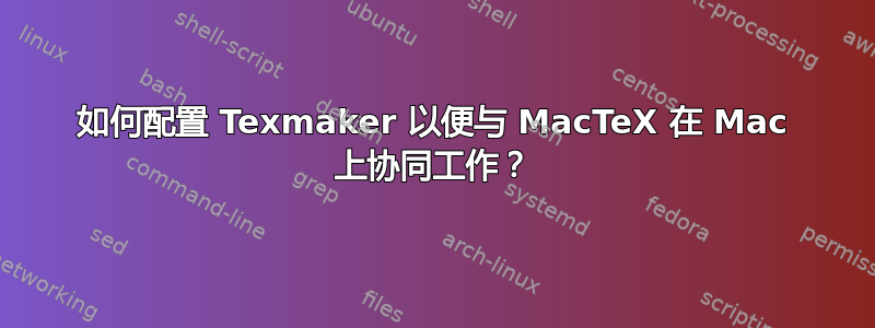 如何配置 Texmaker 以便与 MacTeX 在 Mac 上协同工作？