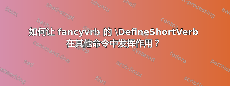 如何让 fancyvrb 的 \DefineShortVerb 在其他命令中发挥作用？