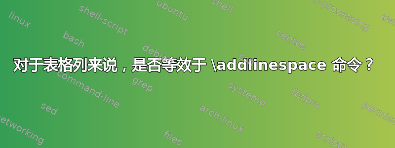 对于表格列来说，是否等效于 \addlinespace 命令？