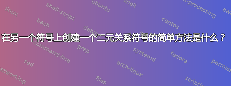 在另一个符号上创建一个二元关系符号的简单方法是什么？