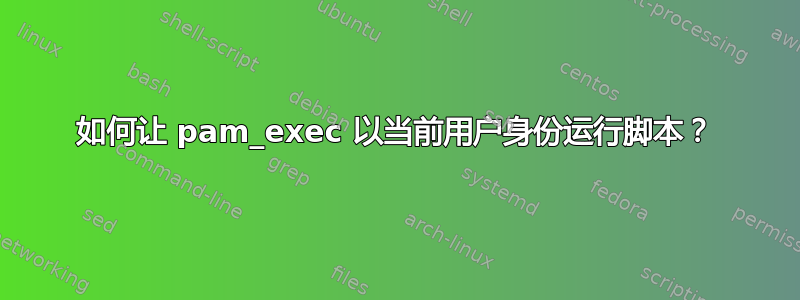 如何让 pam_exec 以当前用户身份运行脚本？