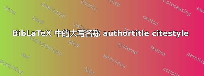 BibLaTeX 中的大写名称 authortitle citestyle