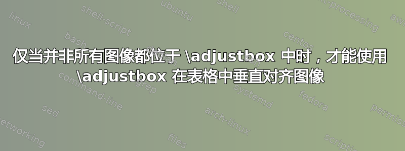 仅当并非所有图像都位于 \adjustbox 中时，才能使用 \adjustbox 在表格中垂直对齐图像