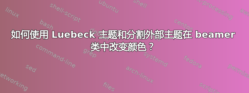 如何使用 Luebeck 主题和分割外部主题在 beamer 类中改变颜色？