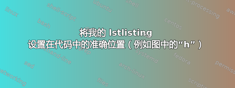 将我的 lstlisting 设置在代码中的准确位置（例如图中的“h”）