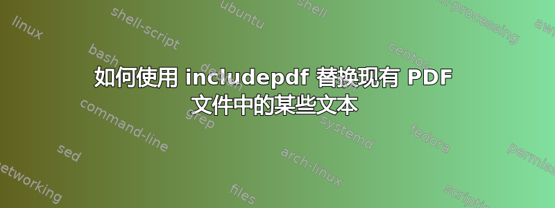 如何使用 includepdf 替换现有 PDF 文件中的某些文本