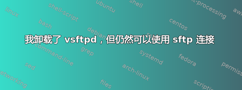 我卸载了 vsftpd，但仍然可以使用 sftp 连接