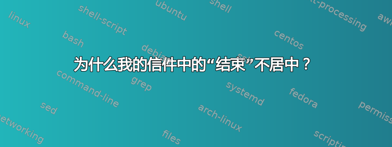 为什么我的信件中的“结束”不居中？