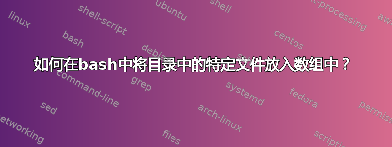 如何在bash中将目录中的特定文件放入数组中？