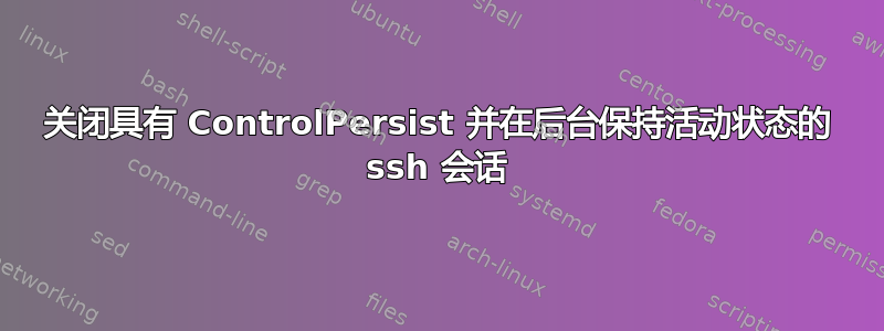 关闭具有 ControlPersist 并在后台保持活动状态的 ssh 会话