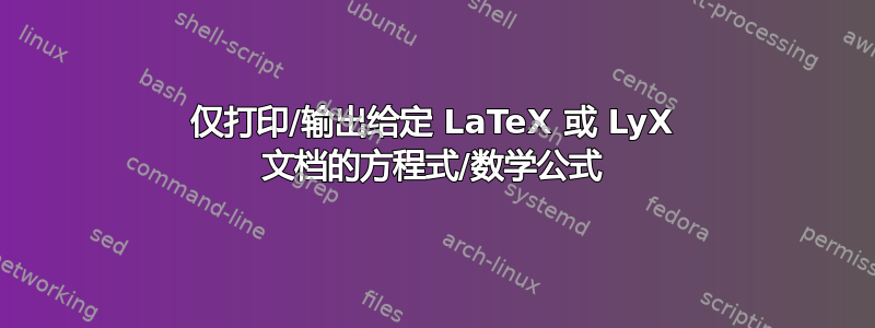 仅打印/输出给定 LaTeX 或 LyX 文档的方程式/数学公式