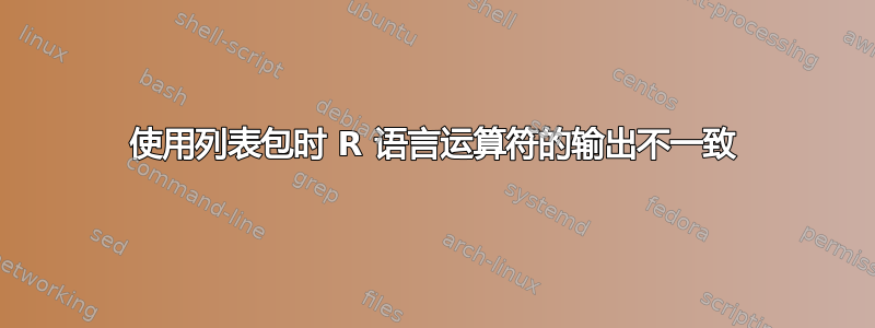 使用列表包时 R 语言运算符的输出不一致