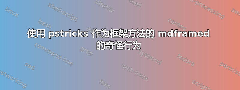 使用 pstricks 作为框架方法的 mdframed 的奇怪行为