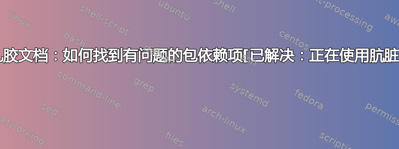 复杂的乳胶文档：如何找到有问题的包依赖项[已解决：正在使用肮脏的构建] 