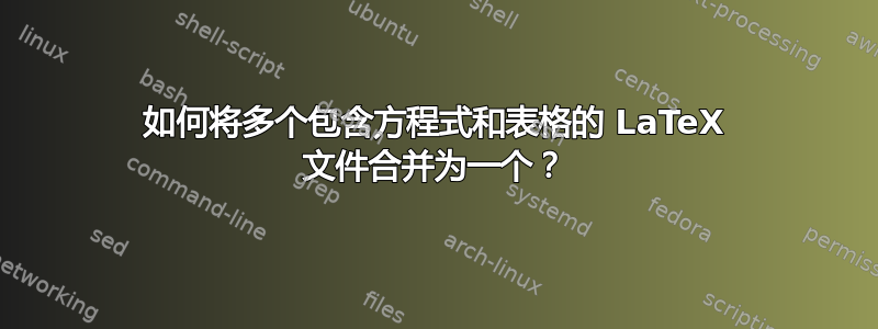 如何将多个包含方程式和表格的 LaTeX 文件合并为一个？