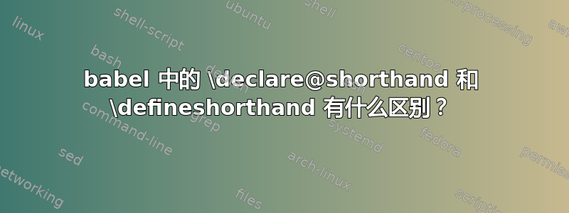 babel 中的 \declare@shorthand 和 \defineshorthand 有什么区别？