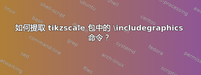 如何提取 tikzscale 包中的 \includegraphics 命令？