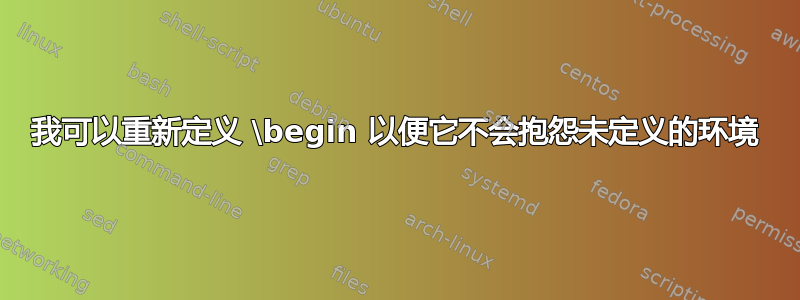 我可以重新定义 \begin 以便它不会抱怨未定义的环境