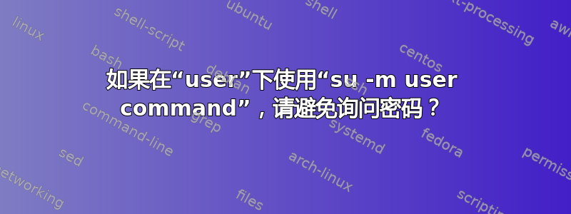 如果在“user”下使用“su -m user command”，请避免询问密码？