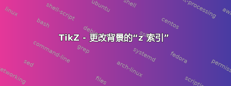 TikZ - 更改背景的“z 索引”