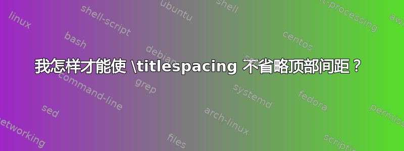 我怎样才能使 \titlespacing 不省略顶部间距？