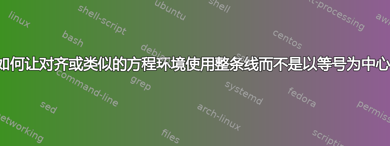 如何让对齐或类似的方程环境使用整条线而不是以等号为中心