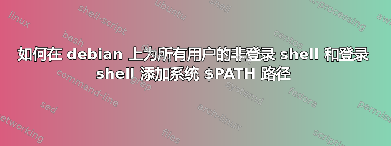 如何在 debian 上为所有用户的非登录 shell 和登录 shell 添加系统 $PATH 路径