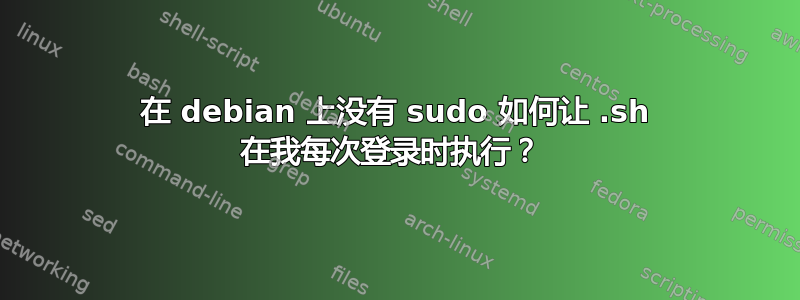 在 debian 上没有 sudo 如何让 .sh 在我每次登录时执行？ 