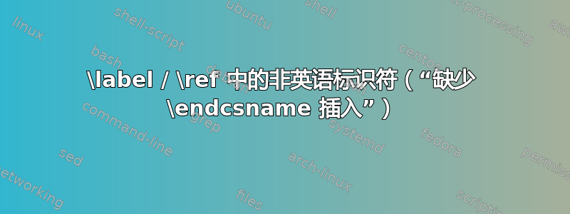 \label / \ref 中的非英语标识符（“缺少 \endcsname 插入”）